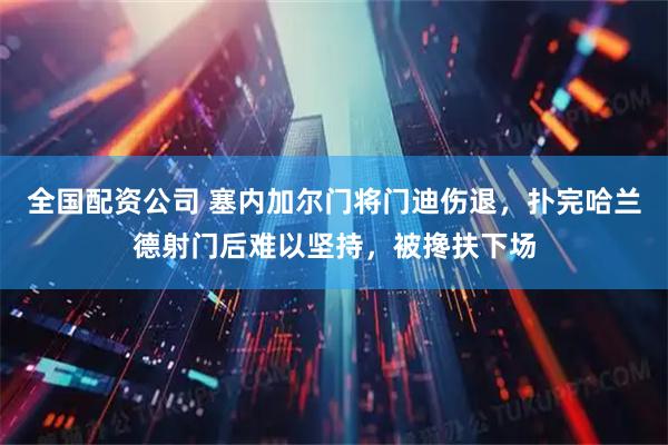 全国配资公司 塞内加尔门将门迪伤退，扑完哈兰德射门后难以坚持，被搀扶下场