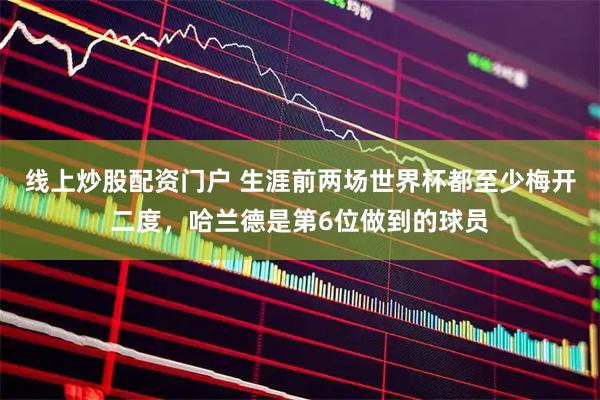 线上炒股配资门户 生涯前两场世界杯都至少梅开二度，哈兰德是第6位做到的球员