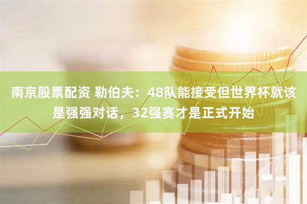 南京股票配资 勒伯夫：48队能接受但世界杯就该是强强对话，32强赛才是正式开始