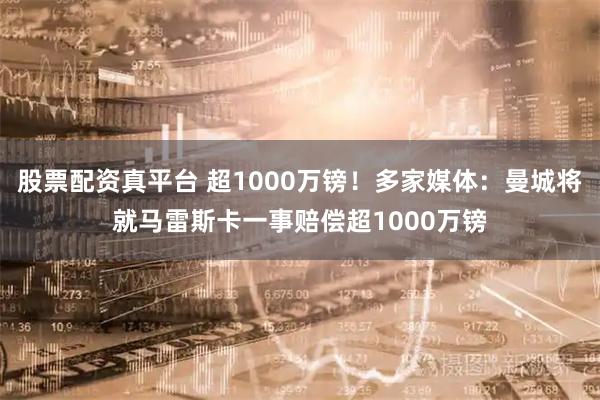 股票配资真平台 超1000万镑！多家媒体：曼城将就马雷斯卡一事赔偿超1000万镑