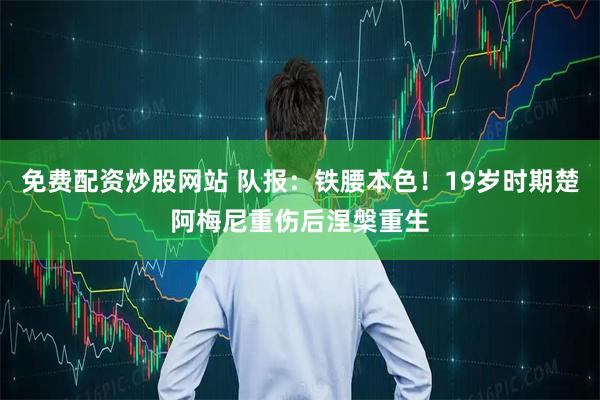 免费配资炒股网站 队报：铁腰本色！19岁时期楚阿梅尼重伤后涅槃重生